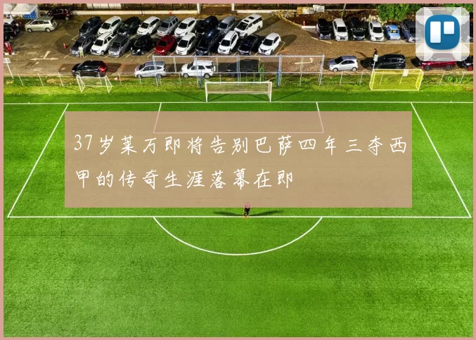 37岁莱万即将告别巴萨四年三夺西甲的传奇生涯落幕在即