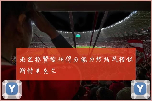 老里称赞哈珀得分能力终结风格似斯特里克兰
