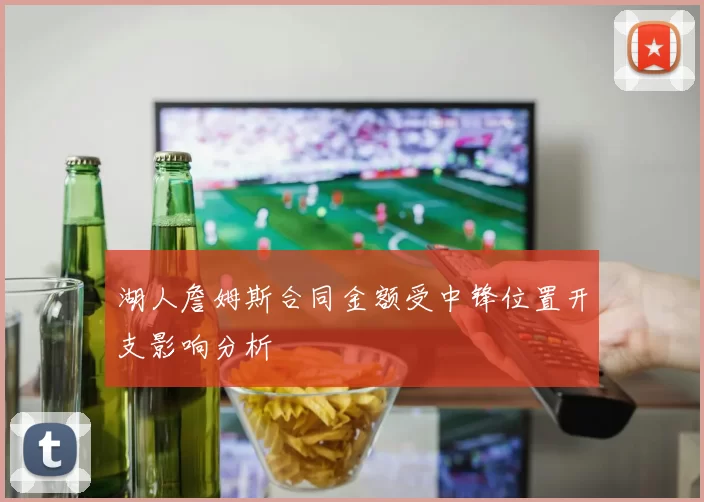 湖人詹姆斯合同金额受中锋位置开支影响分析