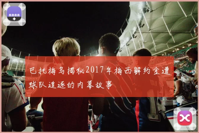 巴托梅乌揭秘2017年梅西解约金遭球队追逐的内幕故事