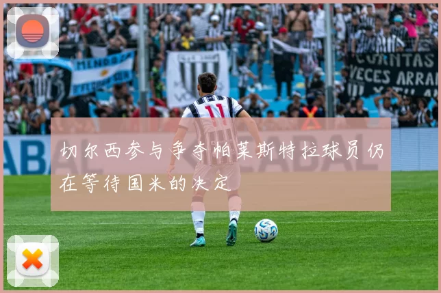 切尔西参与争夺帕莱斯特拉球员仍在等待国米的决定