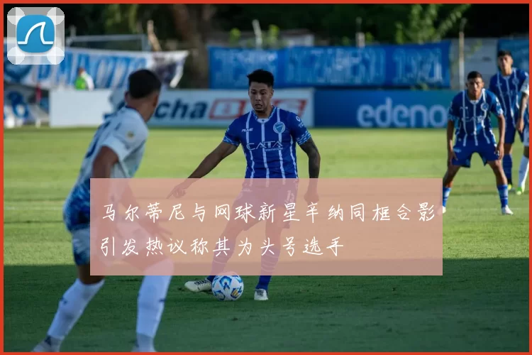马尔蒂尼与网球新星辛纳同框合影引发热议称其为头号选手