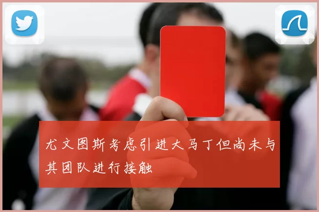尤文图斯考虑引进大马丁但尚未与其团队进行接触