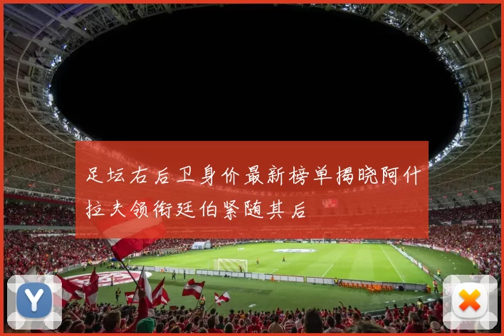 足坛右后卫身价最新榜单揭晓阿什拉夫领衔廷伯紧随其后