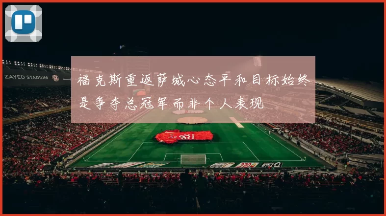 福克斯重返萨城心态平和目标始终是争夺总冠军而非个人表现
