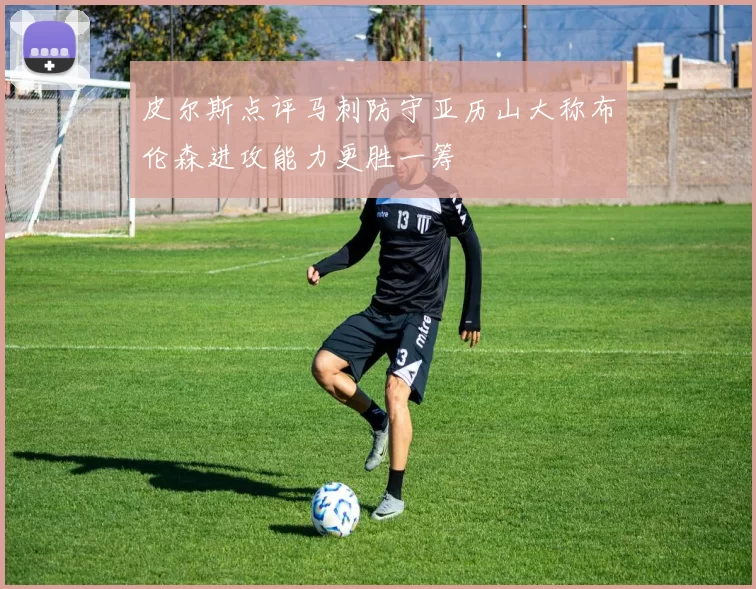皮尔斯点评马刺防守亚历山大称布伦森进攻能力更胜一筹