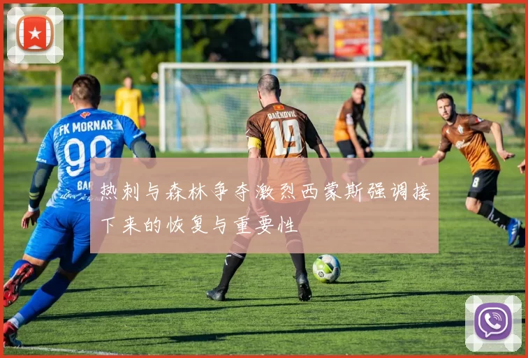 热刺与森林争夺激烈西蒙斯强调接下来的恢复与重要性