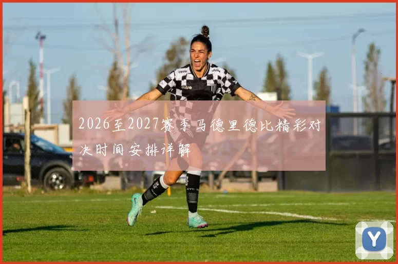 2026至2027赛季马德里德比精彩对决时间安排详解