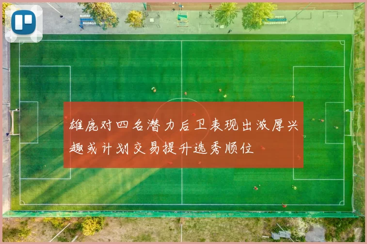 雄鹿对四名潜力后卫表现出浓厚兴趣或计划交易提升选秀顺位
