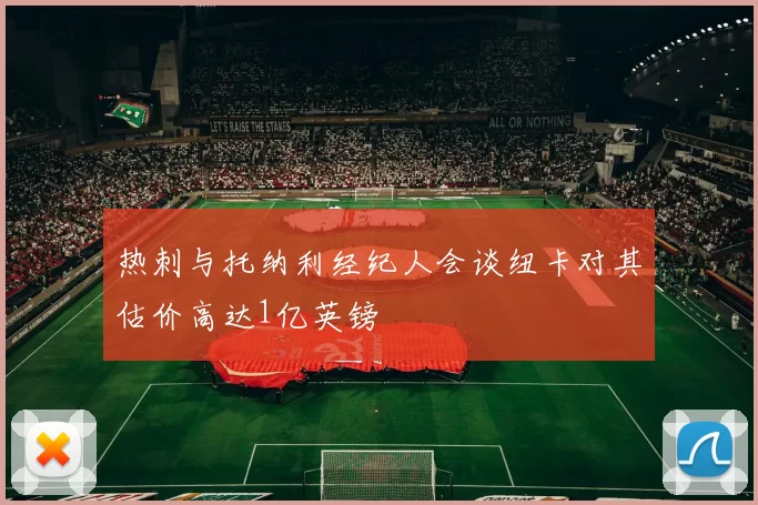 热刺与托纳利经纪人会谈纽卡对其估价高达1亿英镑