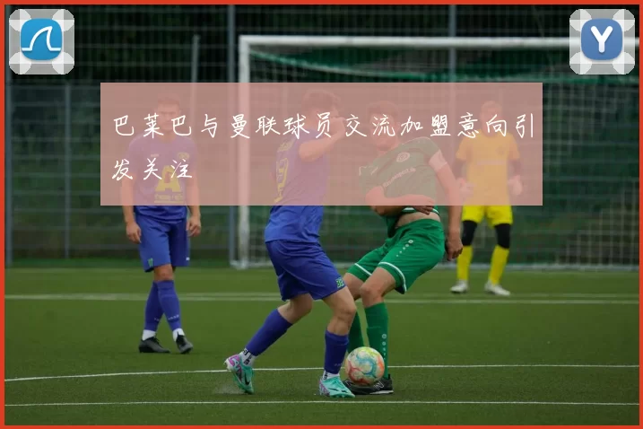 巴莱巴与曼联球员交流加盟意向引发关注