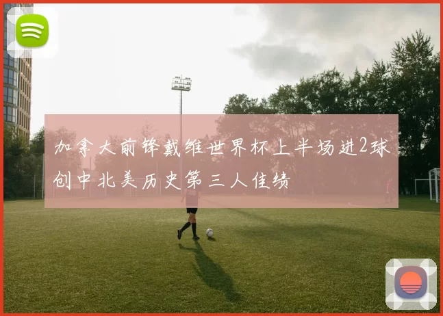 加拿大前锋戴维世界杯上半场进2球创中北美历史第三人佳绩
