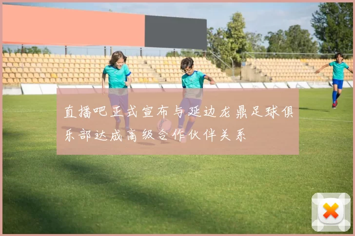 直播吧正式宣布与延边龙鼎足球俱乐部达成高级合作伙伴关系