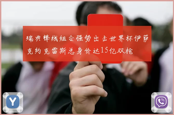 瑞典锋线组合强势出击世界杯伊萨克约克雷斯总身价达15亿双枪