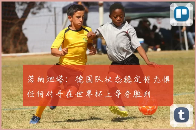 若纳坦塔：德国队状态稳定将无惧任何对手在世界杯上争夺胜利