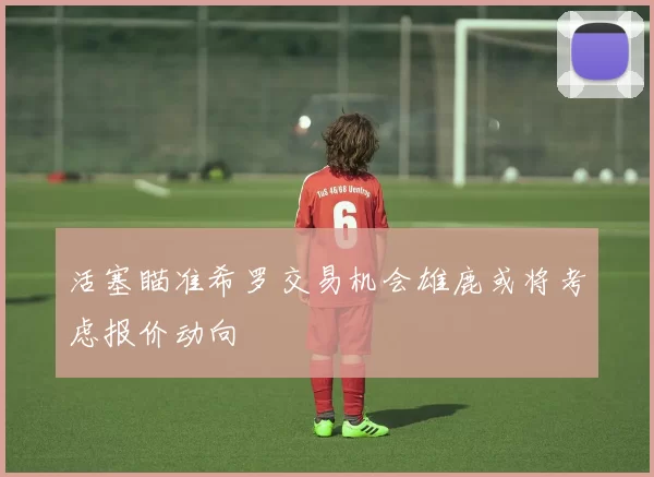 活塞瞄准希罗交易机会雄鹿或将考虑报价动向