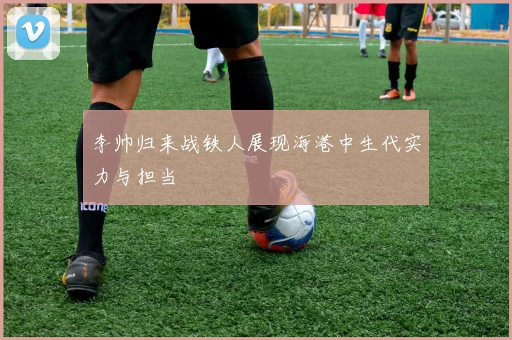 李帅归来战铁人展现海港中生代实力与担当