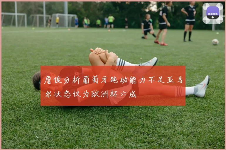 詹俊分析葡萄牙跑动能力不足亚马尔状态仅为欧洲杯六成