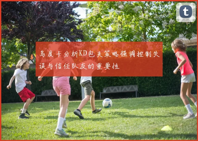 乌度卡分析KD包夹策略强调控制失误与信任队友的重要性