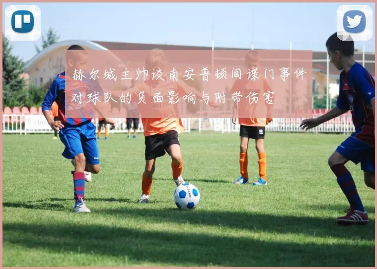 赫尔城主帅谈南安普顿间谍门事件对球队的负面影响与附带伤害