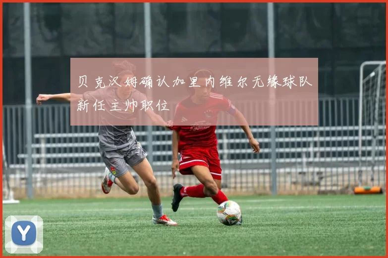 贝克汉姆确认加里内维尔无缘球队新任主帅职位