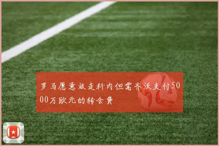 罗马愿意放走科内但需齐沃支付5000万欧元的转会费