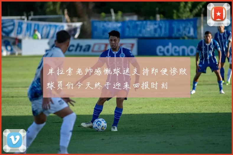 库拉索老帅感慨球迷支持即便惨败球员们今天终于迎来回报时刻