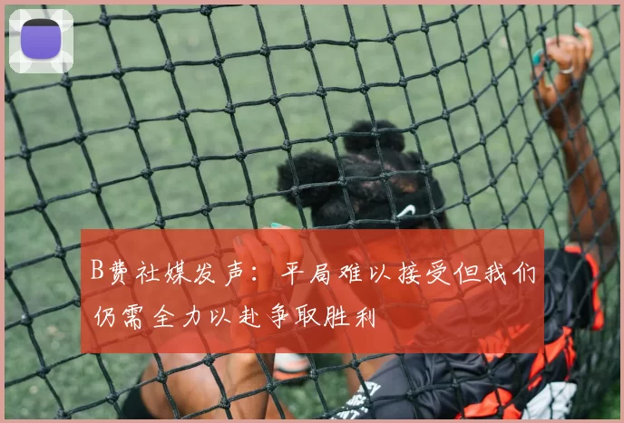 B费社媒发声：平局难以接受但我们仍需全力以赴争取胜利