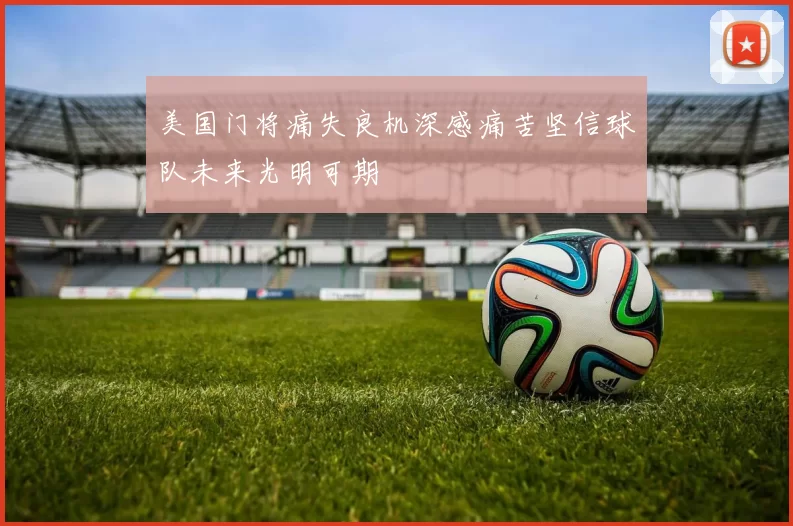 美国门将痛失良机深感痛苦坚信球队未来光明可期