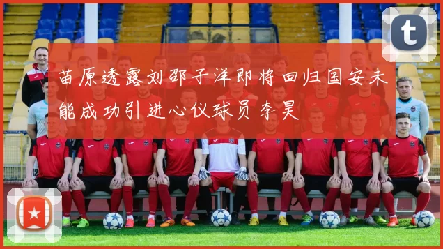 苗原透露刘邵子洋即将回归国安未能成功引进心仪球员李昊