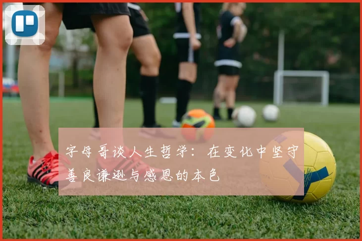 字母哥谈人生哲学：在变化中坚守善良谦逊与感恩的本色
