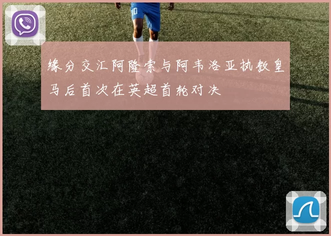 缘分交汇阿隆索与阿韦洛亚执教皇马后首次在英超首轮对决