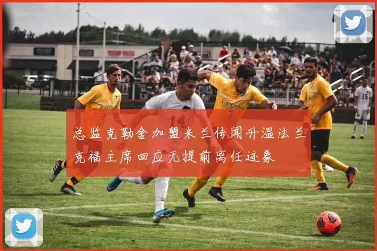 总监克勒舍加盟米兰传闻升温法兰克福主席回应无提前离任迹象